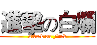進擊の白爛 (attack on Fuck)