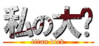 私の大屌 (titan dick)