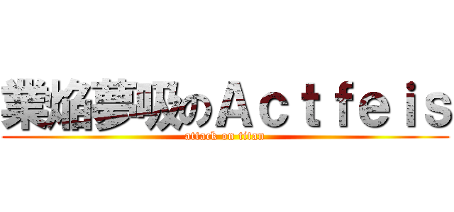 業焔夢吸のＡｃｔｆｅｉｓ (attack on titan)