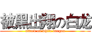 被黑出翔の白龙 (attack on white dargon)