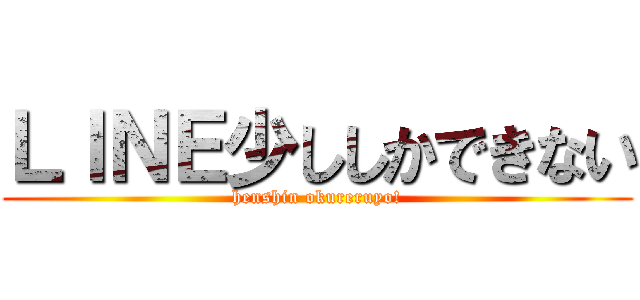 ＬＩＮＥ少ししかできない (henshin okureruyo!)