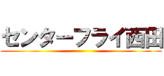 センターフライ西田 ()