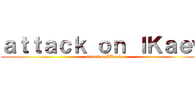 ａｔｔａｃｋ ｏｎ ＩＫａｅｗ (attack onIKaew)