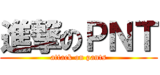 進撃のＰＮＴ (attack on pants)