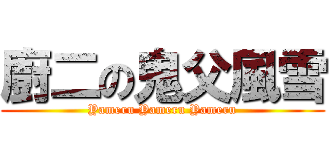 廚二の鬼父風雪 (Yameru Yameru Yameru)
