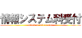 情報システム科受付 (attack on information)