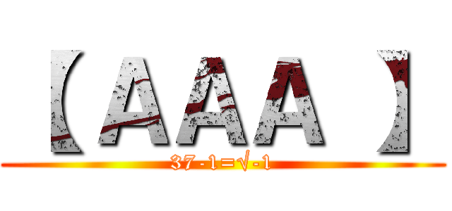 【 ＡＡＡ 】 (37-1=√-1)