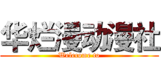 华烂漫动漫社 (Welecome to)