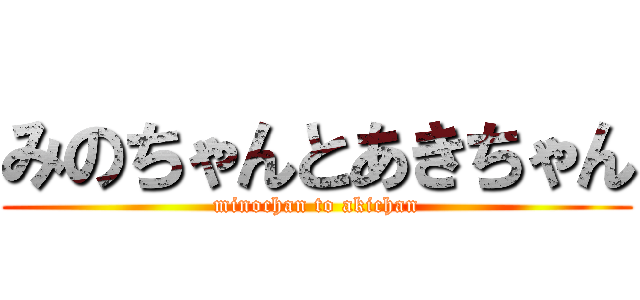 みのちゃんとあきちゃん (minochan to akichan)