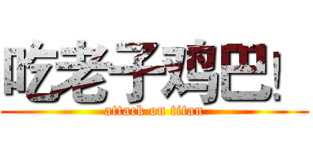 吃老子鸡巴！ (attack on titan)