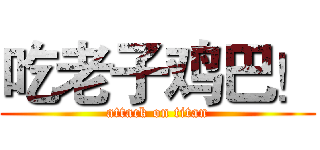吃老子鸡巴！ (attack on titan)