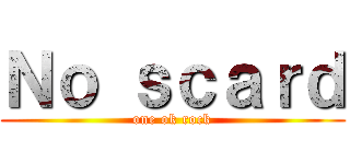 Ｎｏ ｓｃａｒｄ (one ok rock)
