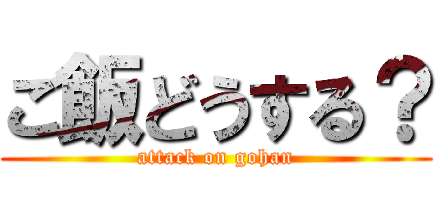 ご飯どうする？ (attack on gohan)