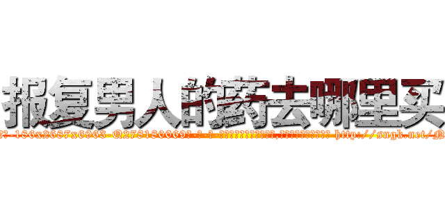 报复男人的药去哪里买 (报复男人的药去哪里买【电-186x2687x6963-Q278180069元-吉-药-业】我们做的是长期生意,靠的是老客户长期支持 http://sngk.net/NRXYB6
)