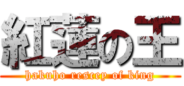 紅蓮の王 (hakuho rescey of king)