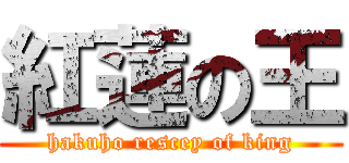 紅蓮の王 (hakuho rescey of king)