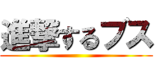 進撃するブス ()