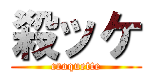 殺ッケ (croquette)