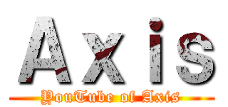 Ａｘｉｓ (YouTube of Axis)