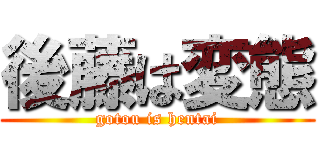 後藤は変態 (gotou is hentai)