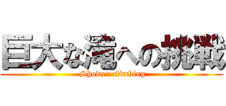 巨大な滝への挑戦 ( Shower climbing)