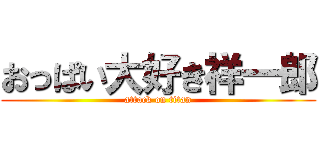 おっぱい大好き祥一郎 (attack on titan)