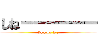 しねーーーーーー (attack on titan)