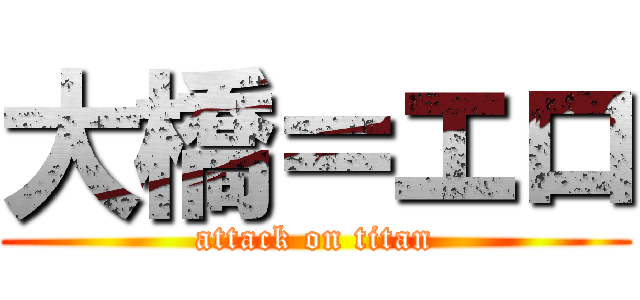 大橋＝エロ (attack on titan)