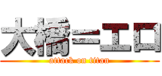 大橋＝エロ (attack on titan)