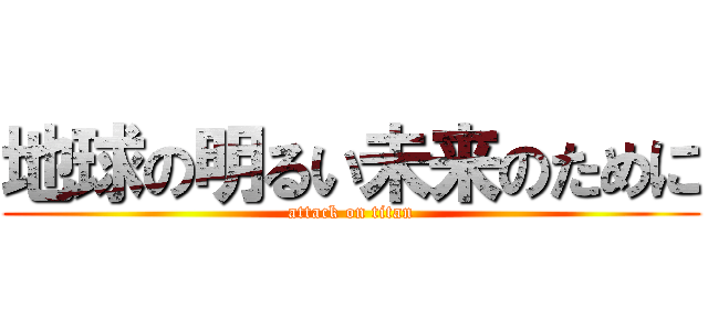 地球の明るい未来のために (attack on titan)