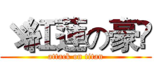 ゞ紅蓮の豪✟ (attack on titan)