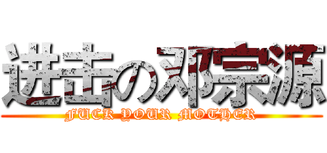 进击の邓宗源 (FUCK YOUR MOTHER)