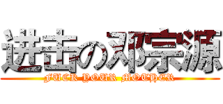 进击の邓宗源 (FUCK YOUR MOTHER)