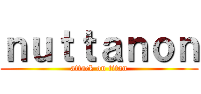 ｎｕｔｔａｎｏｎ (attack on titan)
