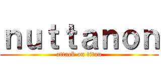 ｎｕｔｔａｎｏｎ (attack on titan)