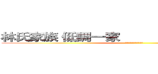 林氏家族 低調一家                      聯合同盟 (ＩＤ：２５７６８７６８)