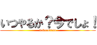 いつやるか？今でしょ！ (kakeroltuto)