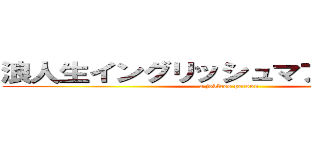 浪人生イングリッシュマフィンヤクザ (a jobless person)