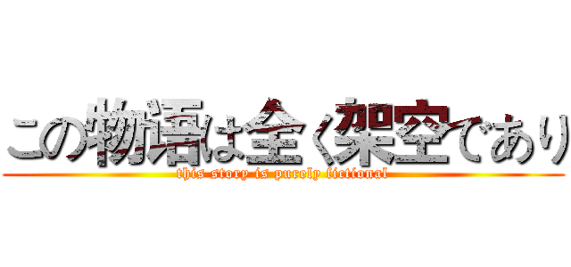 この物语は全く架空であり (this story is purely fictional)