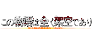 この物语は全く架空であり (this story is purely fictional)