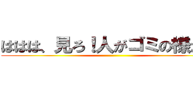 ははは、見ろ！人がゴミの様だ！！ ()