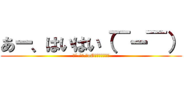 あー、はいはい（￣ー￣） (（´-`）.｡oO（うるせーよ）)