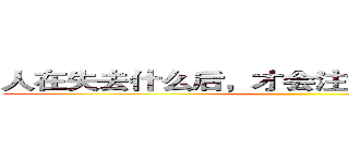 人在失去什么后，才会注意到那事物的本质 ()