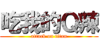 吃我的Ｑ辣 (attack on titan)