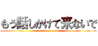 もう話しかけて来ないで (attack on ayaka)