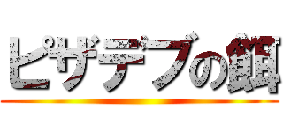 ピザデブの餌 ()