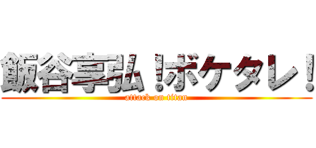 飯谷享弘！ボケタレ！ (attack on titan)