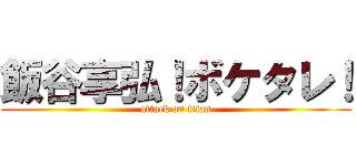 飯谷享弘！ボケタレ！ (attack on titan)