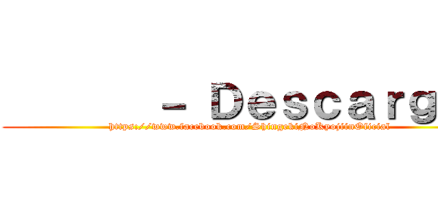        － Ｄｅｓｃａｒｇａｓ (https://www.facebook.com/ShingekiNoKyojiinOficial)