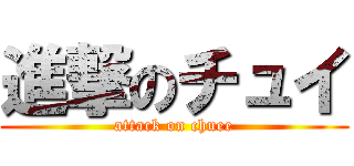 進撃のチュイ (attack on chuee)